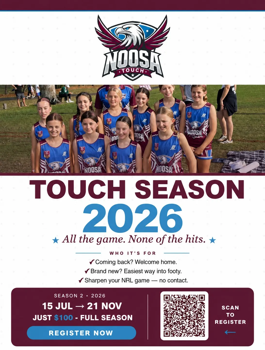 Ist möglicherweise ein Bild von Text „NOOSA .TOUCH. TOUCH NDOSAR பൻ NOOSA NOOSAT TOUCH SEASON 2026 All the game. None of the hits. WHO IT'S FOR Coming back? Welcome home. Brand new? Easiest way into footy. Sharpen your NRL game - no contact. SEASON 2 2026 15 JUL JUL21 →21 21 NOV JUST $100- -FULL SEASON REGISTER NOW SCAN REGISTER“